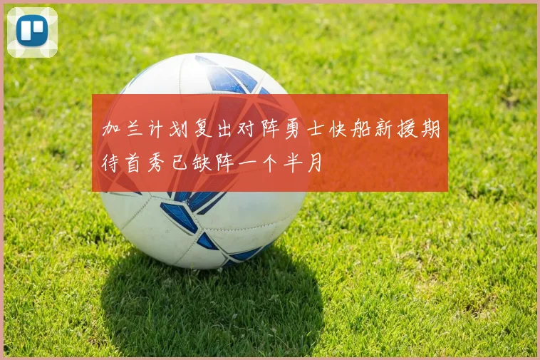 加兰计划复出对阵勇士快船新援期待首秀已缺阵一个半月