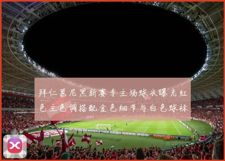 拜仁慕尼黑新赛季主场球衣曝光红色主色调搭配金色细节与白色球袜设计