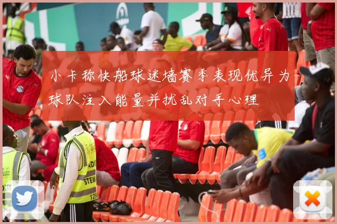 小卡称快船球迷墙赛季表现优异为球队注入能量并扰乱对手心理
