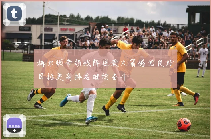 梅尔顿带领残阵逆袭火箭感觉良好目标更高排名继续奋斗