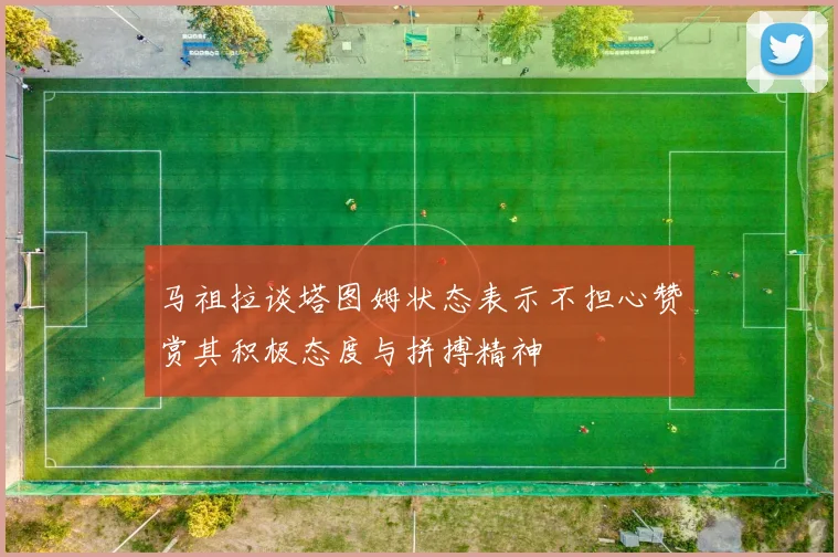 马祖拉谈塔图姆状态表示不担心赞赏其积极态度与拼搏精神