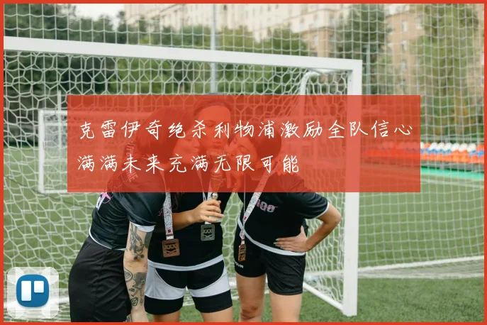 克雷伊奇绝杀利物浦激励全队信心满满未来充满无限可能