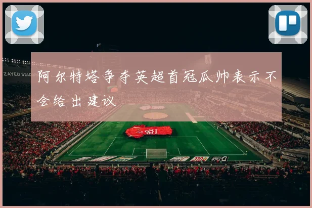 阿尔特塔争夺英超首冠瓜帅表示不会给出建议