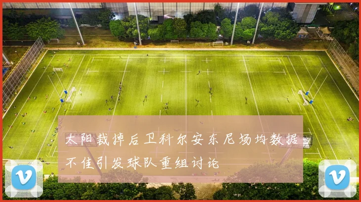 太阳裁掉后卫科尔安东尼场均数据不佳引发球队重组讨论