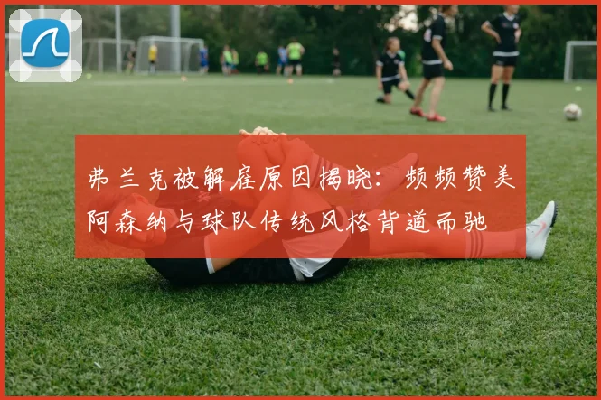 弗兰克被解雇原因揭晓：频频赞美阿森纳与球队传统风格背道而驰