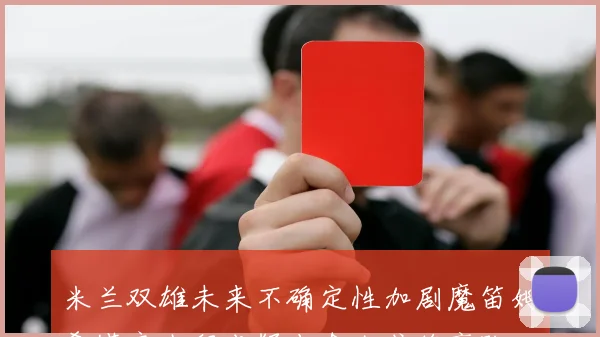 米兰双雄未来不确定性加剧魔笛姆希塔良去留成疑十余人或将离队