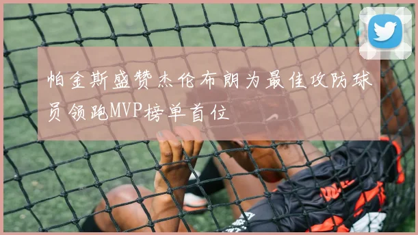帕金斯盛赞杰伦布朗为最佳攻防球员领跑MVP榜单首位