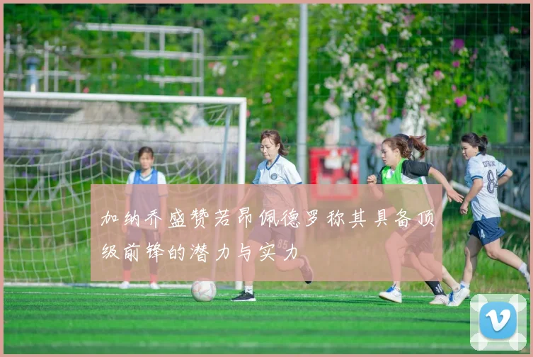 加纳乔盛赞若昂佩德罗称其具备顶级前锋的潜力与实力