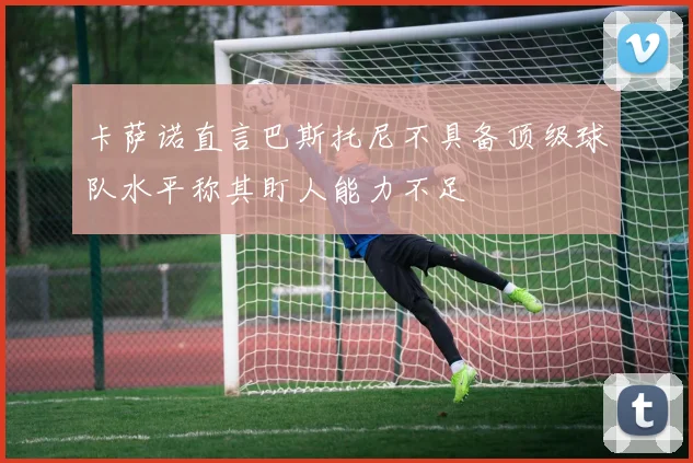 卡萨诺直言巴斯托尼不具备顶级球队水平称其盯人能力不足