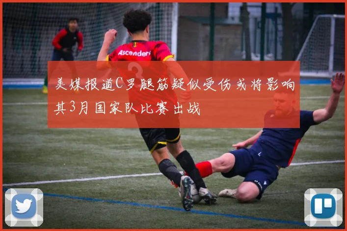 美媒报道C罗腿筋疑似受伤或将影响其3月国家队比赛出战